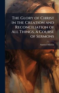 Produktbild: The Glory of Christ in the Creation and Reconciliation of All Things, a Course of Sermons
