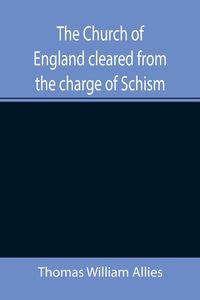 Produktbild: The Church of England cleared from the charge of Schism; Upon Testimonies of Councils and Fathers of the first six centuries