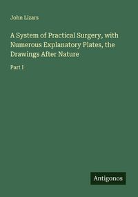 Produktbild: A System of Practical Surgery, with Numerous Explanatory Plates, the Drawings After Nature