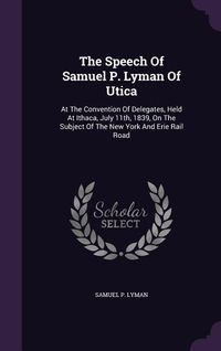 Produktbild: The Speech Of Samuel P. Lyman Of Utica: At The Convention Of Delegates, Held At Ithaca, July 11th, 1839, On The Subject Of The New York And Erie Rail