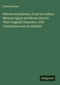Produktbild: Hebrew Inscriptions, From the Valleys Between Egypt and Mount Sinai in Their Original Characters, with Translations and an Alphabet