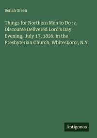 Produktbild: Things for Northern Men to Do : a Discourse Delivered Lord's Day Evening, July 17, 1836, in the Presbyterian Church, Whitesboro', N.Y.