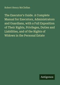 Produktbild: The Executor's Guide. A Complete Manual for Executors, Administrators and Guardians, with a Full Exposition of Their Rights, Privileges, Duties and Li