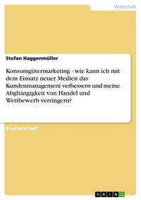 Produktbild: Konsumg&uuml;termarketing - wie kann ich mit dem Einsatz neuer Medien das Kundenmanagement verbessern und meine Abgh&auml;ngigkeit von Handel und Wettbewerb ver