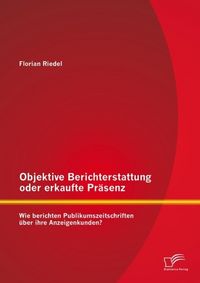 Produktbild: Objektive Berichterstattung oder erkaufte Pr&auml;senz: Wie berichten Publikumszeitschriften &uuml;ber ihre Anzeigenkunden?