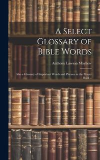 Produktbild: A Select Glossary of Bible Words; Also a Glossary of Important Words and Phrases in the Prayer Book ..