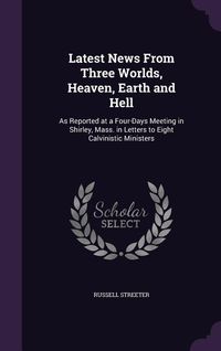 Produktbild: Latest News From Three Worlds, Heaven, Earth and Hell: As Reported at a Four-Days Meeting in Shirley, Mass. in Letters to Eight Calvinistic Ministers