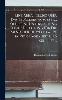 Produktbild: Eine Abhandlung &Uuml;ber Das Bev&ouml;lkerungsgesetz, Oder Eine Untersuchung Seiner Bedeutung F&uuml;r Die Menschliche Wohlfahrt in Vergangenheit Und Zukunft ...