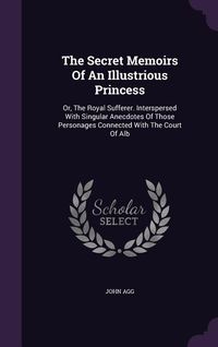 Produktbild: The Secret Memoirs Of An Illustrious Princess: Or, The Royal Sufferer. Interspersed With Singular Anecdotes Of Those Personages Connected With The Cou