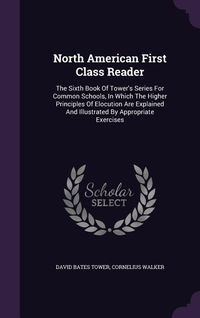 Produktbild: North American First Class Reader: The Sixth Book of Tower's Series for Common Schools, in Which the Higher Principles of Elocution Are Explained and