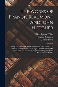 Produktbild: The Works Of Francis Beaumont And John Fletcher: Thierry And Theodoret. The Woman-hater. Nice Valour. The Honest Man's Fortune. The Masque Of The Gent