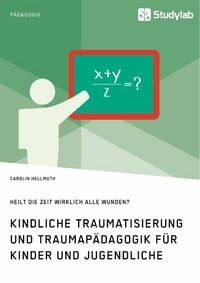 Produktbild: Kindliche Traumatisierung und Traumap&auml;dagogik f&uuml;r Kinder und Jugendliche. Heilt die Zeit wirklich alle Wunden?