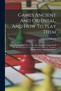 Produktbild: Games Ancient And Oriental, And How To Play Them: Being The Games Of The Greek, The Ludus Latrunculorum Of The Romans And The Oriental Games Of Chess,