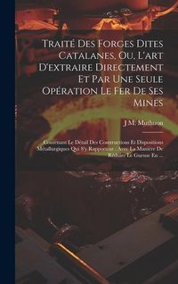 Produktbild: Trait&eacute; Des Forges Dites Catalanes, Ou, L'art D'extraire Directement Et Par Une Seule Op&eacute;ration Le Fer De Ses Mines: Contenant Le D&eacute;tail Des Constructi