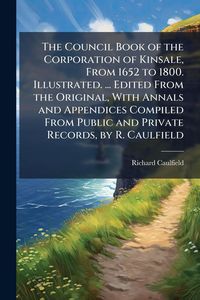 Produktbild: The Council Book of the Corporation of Kinsale, From 1652 to 1800. Illustrated. ... Edited From the Original, With Annals and Appendices Compiled From Public and Private Records, by R. Caulfield