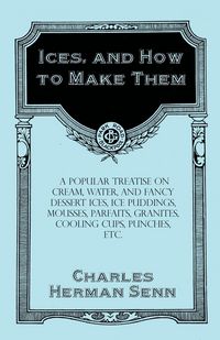 Produktbild: Ices, and How to Make Them - A Popular Treatise on Cream, Water, and Fancy Dessert Ices, Ice Puddings, Mousses, Parfaits, Granites, Cooling Cups, Punc