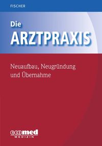 Produktbild: Die Arztpraxis - Neuaufbau, Neugr&uuml;ndung und &Uuml;bernahme