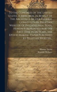 Produktbild: To the Congress of the United States. A Memorial in Behalf of the Architect of Our Federal Constitution, Pelatian Webster of Philadelphia, Penn. Herei