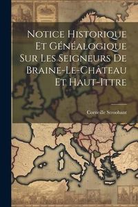 Produktbild: Notice Historique Et G&eacute;n&eacute;alogique Sur Les Seigneurs De Braine-Le-Ch&acirc;teau Et Haut-Ittre