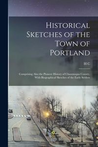 Produktbild: Historical Sketches of the Town of Portland: Comprising Also the Pioneer History of Chautauqua County, With Biographical Sketches of the Early Settler