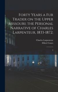 Produktbild: Forty Years a fur Trader on the Upper Missouri; the Personal Narrative of Charles Larpenteur, 1833-1872;