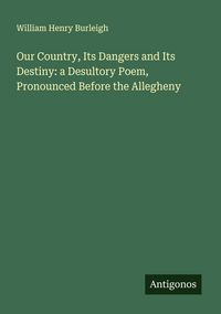 Produktbild: Our Country, Its Dangers and Its Destiny: a Desultory Poem, Pronounced Before the Allegheny