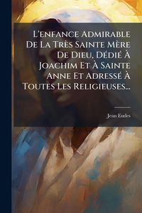 Produktbild: L'enfance Admirable De La Tr&egrave;s Sainte M&egrave;re De Dieu, D&Atilde;(c)di&Atilde;(c) &Atilde; Joachim Et &Atilde; Sainte Anne Et Adress&Atilde;(c) &Atilde; Toutes Les Religieuses...