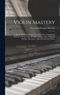 Produktbild: Violin Mastery; Talks With Master Violinists and Teachers, Comprising Interviews With Ysaye, Kreisler, Elman, Auer, Thibaud, Heifetz, Hartmann, Maud P