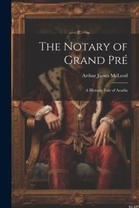Produktbild: The Notary of Grand Pr&eacute;: A Historic Tale of Acadia