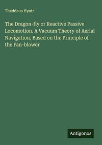 Produktbild: The Dragon-fly or Reactive Passive Locomotion. A Vacuum Theory of Aerial Navigation, Based on the Principle of the Fan-blower