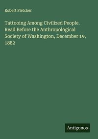 Produktbild: Tattooing Among Civilized People. Read Before the Anthropological Society of Washington, December 19, 1882