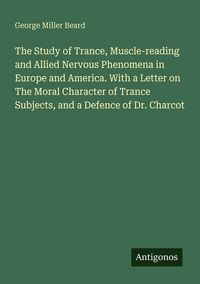 Produktbild: The Study of Trance, Muscle-reading and Allied Nervous Phenomena in Europe and America. With a Letter on The Moral Character of Trance Subjects, and a