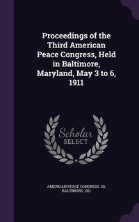 Produktbild: Proceedings of the Third American Peace Congress, Held in Baltimore, Maryland, May 3 to 6, 1911