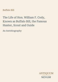 Produktbild: The Life of Hon. William F. Cody, Known as Buffalo Bill, the Famous Hunter, Scout and Guide