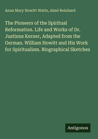 Produktbild: The Pioneers of the Spiritual Reformation. Life and Works of Dr. Justinus Kerner, Adapted from the German. William Howitt and His Work for Spiritualis
