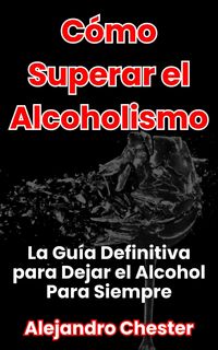 Produktbild: C&oacute;mo Superar el Alcoholismo La Gu&iacute;a Definitiva para Dejar el Alcohol Para Siempre