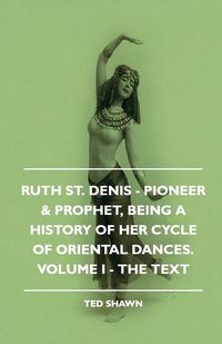 Produktbild: Ruth St. Denis - Pioneer & Prophet, Being A History Of Her Cycle Of Oriental Dances. Volume I - The Text