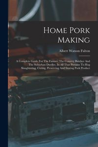 Produktbild: Home Pork Making: A Complete Guide For The Farmer, The Country Butcher And The Suburban Dweller, In All That Pertains To Hog Slaughterin