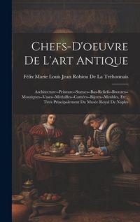 Produktbild: Chefs-D'oeuvre De L'art Antique: Architecture--Peinture--Statues--Bas-Reliefs--Bronzes--Mosa&iuml;ques--Vases--M&eacute;dailles--Cam&eacute;es--Bijoux--Meubles, Etc., Ti