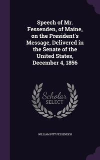 Produktbild: Speech of Mr. Fessenden, of Maine, on the President's Message, Delivered in the Senate of the United States, December 4, 1856