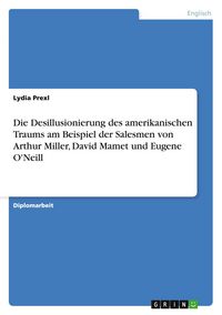 Produktbild: Die Desillusionierung des amerikanischen Traums am Beispiel der Salesmen von Arthur Miller, David Mamet und Eugene O'Neill