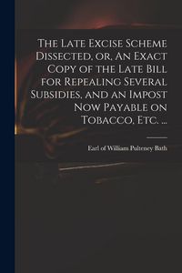 Produktbild: The Late Excise Scheme Dissected, or, An Exact Copy of the Late Bill for Repealing Several Subsidies, and an Impost Now Payable on Tobacco, Etc. ...