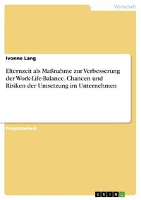 Produktbild: Elternzeit als Ma&szlig;nahme zur Verbesserung der Work-Life-Balance. Chancen und Risiken der Umsetzung im Unternehmen