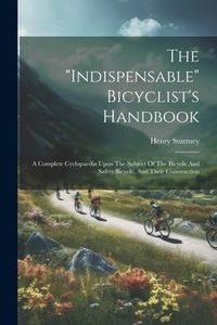 Produktbild: The "indispensable" Bicyclist's Handbook: A Complete Cyclopaedia Upon The Subject Of The Bicycle And Safety Bicycle, And Their Construction