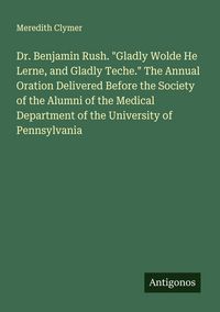 Produktbild: Dr. Benjamin Rush. "Gladly Wolde He Lerne, and Gladly Teche." The Annual Oration Delivered Before the Society of the Alumni of the Medical Department
