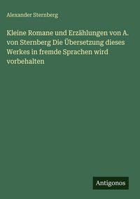 Produktbild: Kleine Romane und Erz&auml;hlungen von A. von Sternberg Die &Uuml;bersetzung dieses Werkes in fremde Sprachen wird vorbehalten