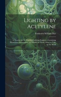 Produktbild: Lighting by Acetylene; a Treatise for the Practical Lighting Engineer, Containing Elementary Information and Details for Those About to Take up the Wo