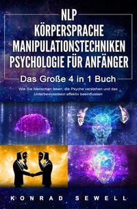Produktbild: NLP F&Uuml;R ANF&Auml;NGER - K&Ouml;RPERSPRACHE - MANIPULATIONSTECHNIKEN - PSYCHOLOGIE F&Uuml;R ANF&Auml;NGER - Das 4 in 1 Buch: Wie Sie Menschen lesen, die Psyche verstehen und das Unterbewusstsein effektiv beeinflussen