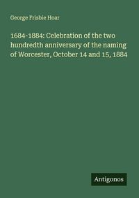Produktbild: 1684-1884: Celebration of the two hundredth anniversary of the naming of Worcester, October 14 and 15, 1884