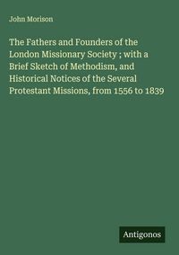 Produktbild: The Fathers and Founders of the London Missionary Society ; with a Brief Sketch of Methodism, and Historical Notices of the Several Protestant Mission